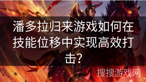 潘多拉归来游戏如何在技能位移中实现高效打击? 潘多拉归来游戏如何在技能位移中实现高效打击?