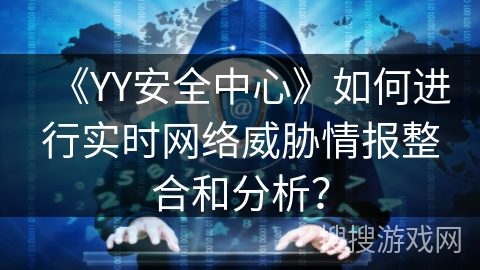 《YY安全中心》如何进行实时网络威胁情报整合和分析？
