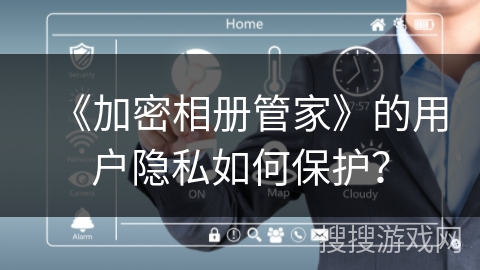 《加密相册管家》的用户隐私如何保护？