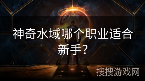神奇水域哪个职业适合新手? 神奇水域哪个职业适合新手?