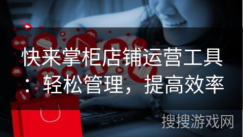 快来掌柜店铺运营工具：轻松管理，提高效率