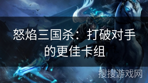 怒焰三国杀:打破对手的更佳卡组 怒焰三国杀:打破对手的更佳卡组