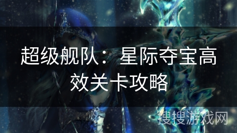 超级舰队：星际夺宝高效关卡攻略