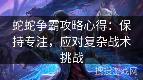 蛇蛇争霸攻略心得：保持专注，应对复杂战术挑战