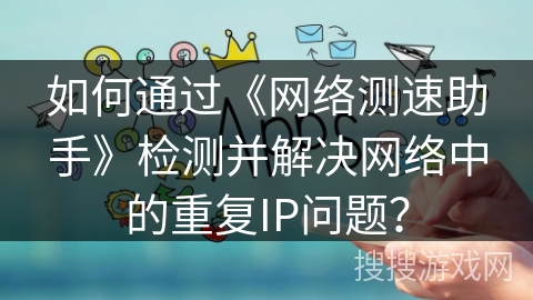 如何通过《网络测速助手》检测并解决网络中的重复IP问题？