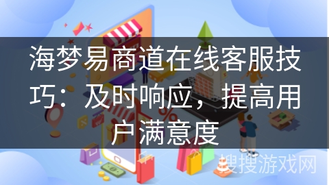 海梦易商道在线客服技巧：及时响应，提高用户满意度