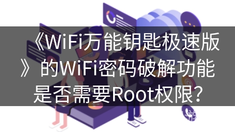 《WiFi万能钥匙极速版》的WiFi密码破解功能是否需要Root权限？