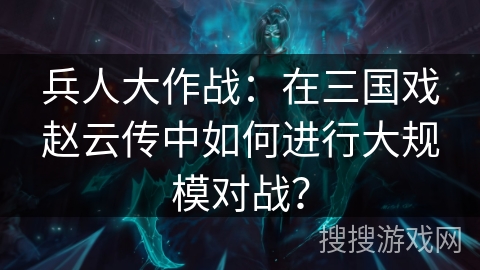 兵人大作战：在三国戏赵云传中如何进行大规模对战？