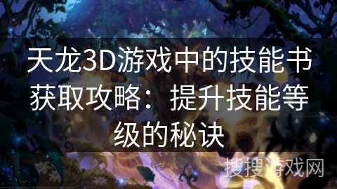 天龙3D游戏中的技能书获取攻略：提升技能等级的秘诀