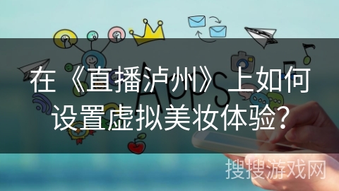 在《直播泸州》上如何设置虚拟美妆体验？