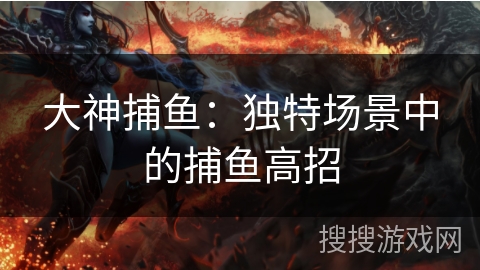 大神捕鱼：独特场景中的捕鱼高招