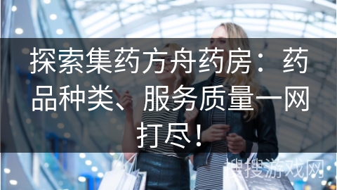 探索集药方舟药房:药品种类、服务质量一网打尽! 探索集药方舟药房:药品种类、服务质量一网打尽!
