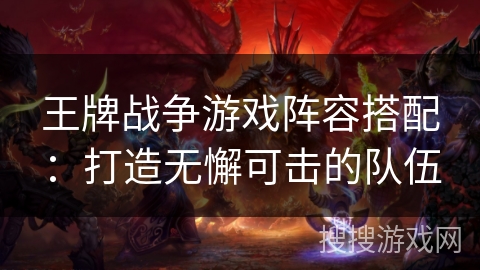 王牌战争游戏阵容搭配:打造无懈可击的队伍 王牌战争游戏阵容搭配:打造无懈可击的队伍
