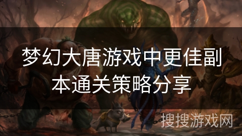 梦幻大唐游戏中更佳副本通关策略分享 梦幻大唐游戏中更佳副本通关策略分享