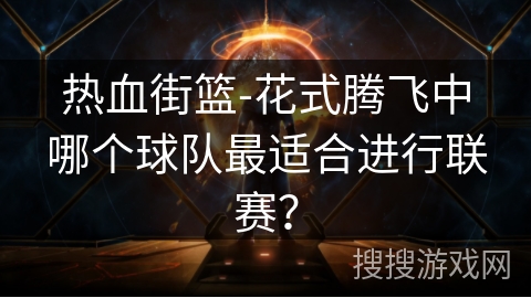 热血街篮-花式腾飞中哪个球队最适合进行联赛? 热血街篮-花式腾飞中哪个球队最适合进行联赛?