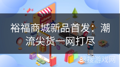 裕福商城新品首发：潮流尖货一网打尽