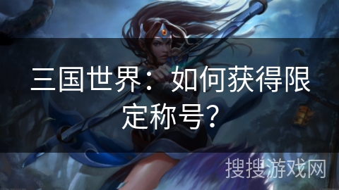 三国世界:如何获得限定称号? 三国世界:如何获得限定称号?