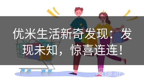 优米生活新奇发现：发现未知，惊喜连连！