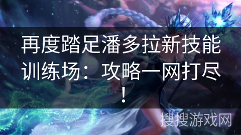 再度踏足潘多拉新技能训练场:攻略一网打尽! 再度踏足潘多拉新技能训练场:攻略一网打尽!