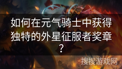 如何在元气骑士中获得独特的外星征服者奖章？