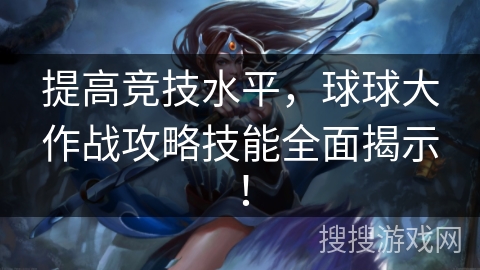 提高竞技水平，球球大作战攻略技能全面揭示！
