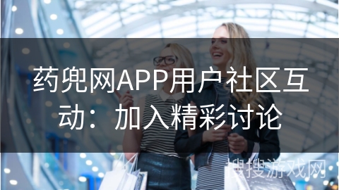 药兜网APP用户社区互动：加入精彩讨论