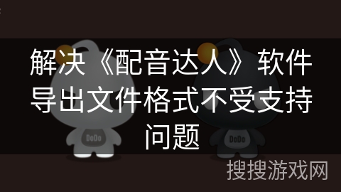 解决《配音达人》软件导出文件格式不受支持问题 解决《配音达人》软件导出文件格式不受支持问题