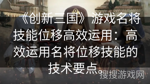 《创新三国》游戏名将技能位移高效运用:高效运用名将位移技能的技术要点。 《创新三国》游戏名将技能位移高效运用:高效运用名将位移技能的技术要点。