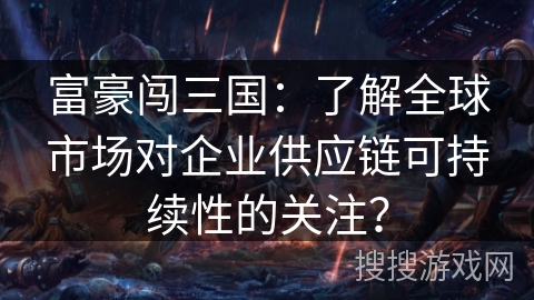 富豪闯三国：了解全球市场对企业供应链可持续性的关注？