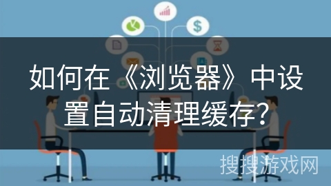 如何在《浏览器》中设置自动清理缓存？