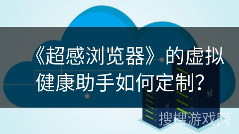 《超感浏览器》的虚拟健康助手如何定制？