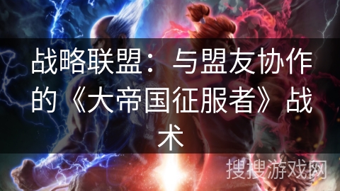 战略联盟：与盟友协作的《大帝国征服者》战术