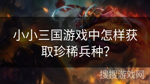 小小三国游戏中怎样获取珍稀兵种？