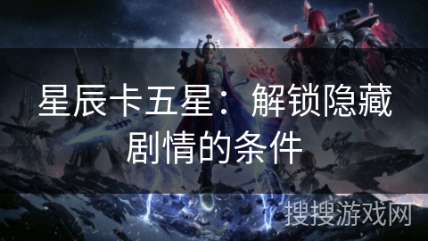 星辰卡五星：解锁隐藏剧情的条件