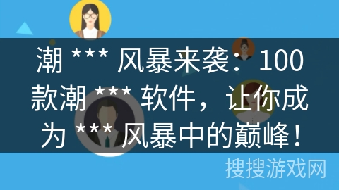 潮 *** 风暴来袭：100款潮 *** 软件，让你成为 *** 风暴中的巅峰！