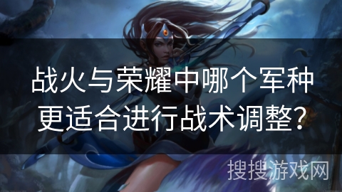 战火与荣耀中哪个军种更适合进行战术调整？