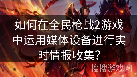 如何在全民枪战2游戏中运用媒体设备进行实时情报收集？