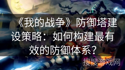 《我的战争》防御塔建设策略：如何构建最有效的防御体系？