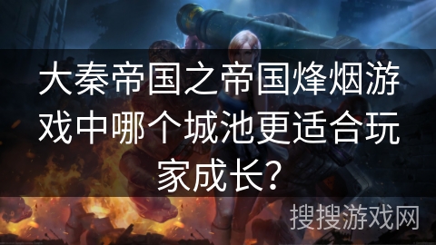 大秦帝国之帝国烽烟游戏中哪个城池更适合玩家成长？
