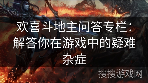 欢喜斗地主问答专栏：解答你在游戏中的疑难杂症