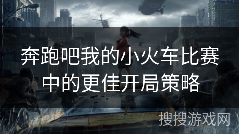 奔跑吧我的小火车比赛中的更佳开局策略