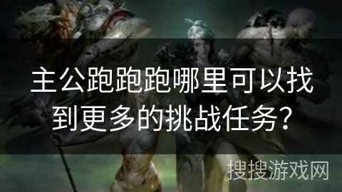 主公跑跑跑哪里可以找到更多的挑战任务？