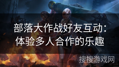 部落大作战好友互动：体验多人合作的乐趣