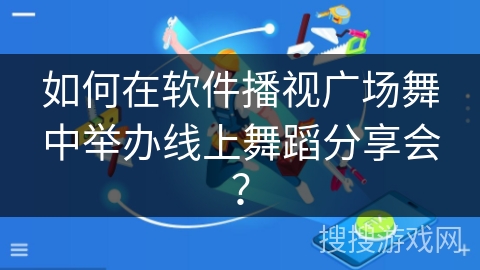 如何在软件播视广场舞中举办线上舞蹈分享会？