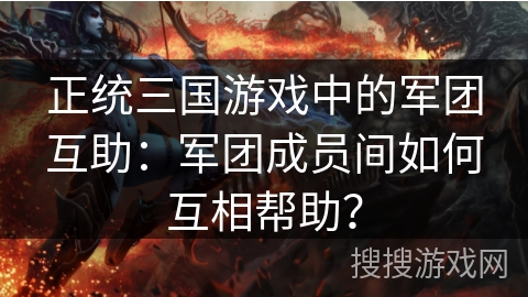 正统三国游戏中的军团互助：军团成员间如何互相帮助？