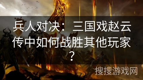 兵人对决：三国戏赵云传中如何战胜其他玩家？