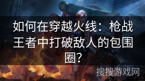 如何在穿越火线：枪战王者中打破敌人的包围圈？
