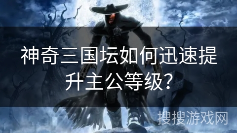 神奇三国坛如何迅速提升主公等级？
