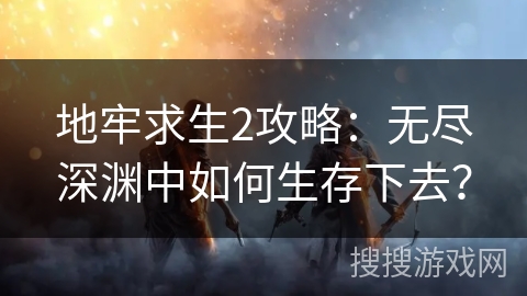 地牢求生2攻略：无尽深渊中如何生存下去？