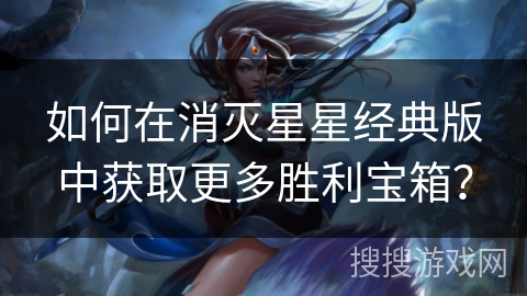 如何在消灭星星经典版中获取更多胜利宝箱？